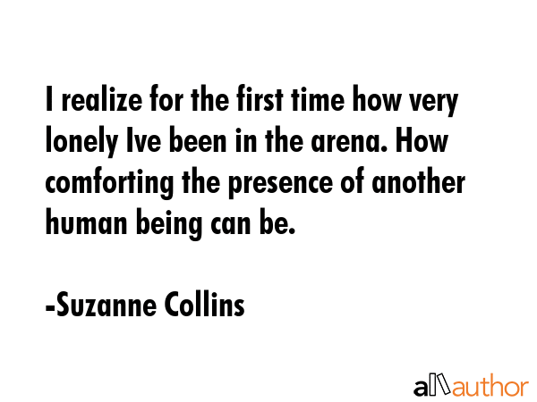 I realize for the first time how very lonely Ive been in the arena. How comforting the presence of... - Suzanne Collins Quote GIF