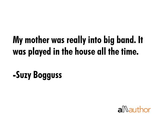 My mother was really into big band. It was played in the house all the time. - Suzy Bogguss Quote GIF
