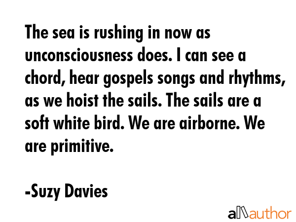 The sea is rushing in now as unconsciousness does. I can see a chord, hear gospels songs and... - Suzy Davies Quote GIF