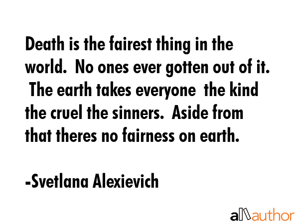 Death is the fairest thing in the world.  No ones ever gotten out of it.  The earth takes everyone ... - Svetlana Alexievich Quote GIF