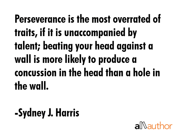 Perseverance is the most overrated of traits, if it is unaccompanied by talent; beating your head... - Sydney J. Harris Quote GIF