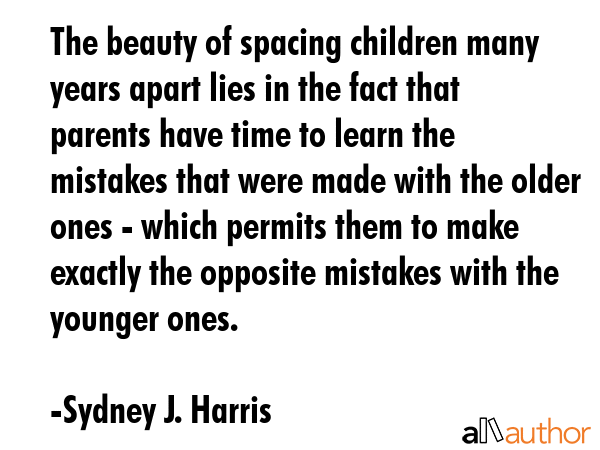 The beauty of spacing children many years apart lies in the fact that parents have time to learn... - Sydney J. Harris Quote GIF