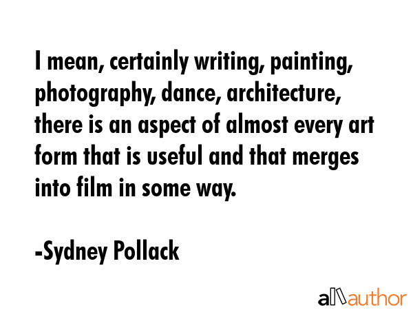 I mean, certainly writing, painting, photography, dance, architecture, there is an aspect of almost... - Sydney Pollack Quote GIF