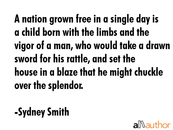 A nation grown free in a single day is a child born with the limbs and the vigor of a man, who... - Sydney Smith Quote GIF