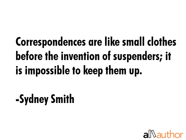 Correspondences are like small clothes before the invention of suspenders; it is impossible to keep them up. - Sydney Smith Quote
