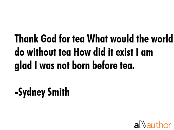 Thank God for tea What would the world do without tea How did it exist I am glad I was not born... - Sydney Smith Quote GIF