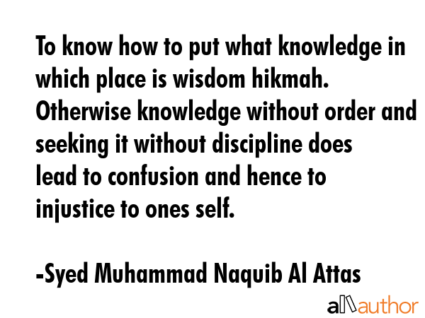 To know how to put what knowledge in which place is wisdom hikmah. Otherwise knowledge without... - Syed Muhammad Naquib Al Attas Quote GIF