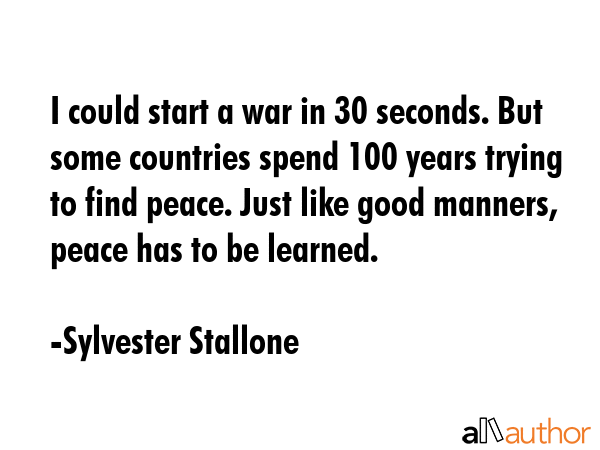 I could start a war in 30 seconds. But some countries spend 100 years trying to find peace. Just... - Sylvester Stallone Quote GIF