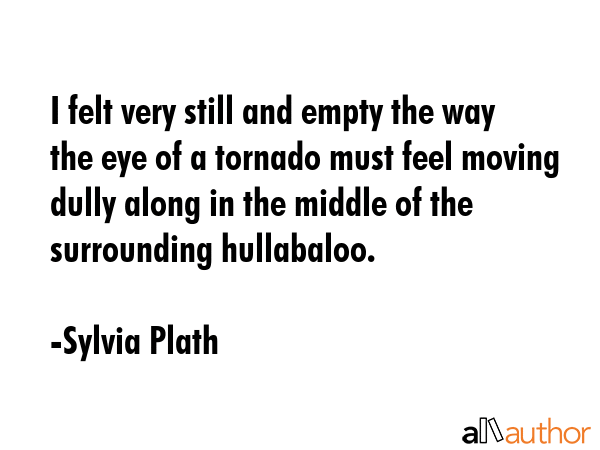 I felt very still and empty the way the eye of a tornado must feel moving dully along in the middle... - Sylvia Plath Quote GIF