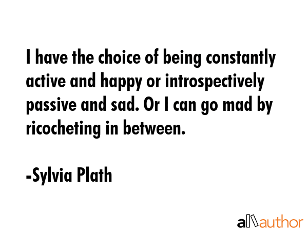 I have the choice of being constantly active and happy or introspectively passive and sad. Or I can... - Sylvia Plath Quote GIF