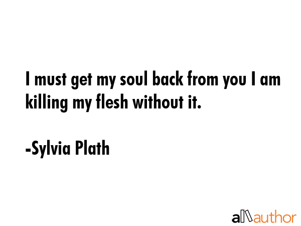 I must get my soul back from you I am killing my flesh without it. - Sylvia Plath Quote GIF