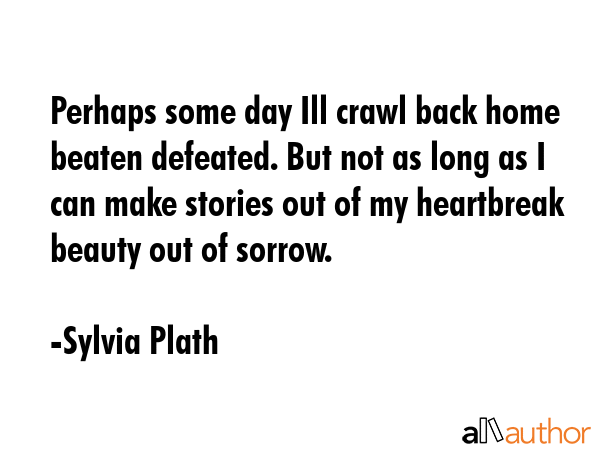 Perhaps some day Ill crawl back home beaten defeated. But not as long as I can make stories out of... - Sylvia Plath Quote GIF