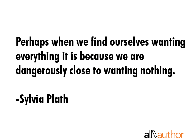 Perhaps when we find ourselves wanting everything it is because we are dangerously close to wanting... - Sylvia Plath Quote GIF