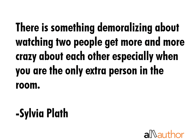 There is something demoralizing about watching two people get more and more crazy about each other... - Sylvia Plath Quote GIF