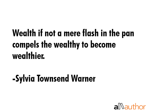 Wealth if not a mere flash in the pan compels the wealthy to become wealthier. - Sylvia Townsend Warner Quote GIF