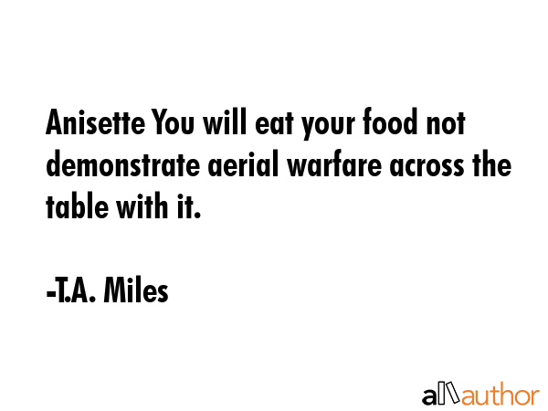 Anisette You will eat your food not demonstrate aerial warfare across the table with it. - T.A. Miles Quote GIF