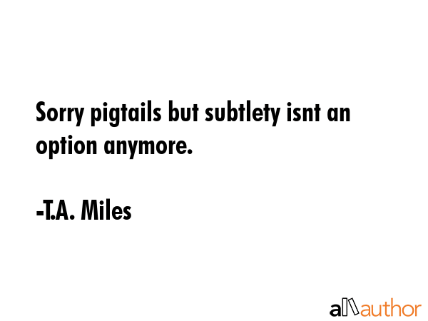 Sorry pigtails but subtlety isnt an option anymore. - T.A. Miles Quote GIF
