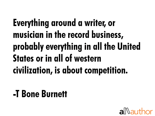 Everything around a writer, or musician in the record business, probably everything in all the... - T Bone Burnett Quote GIF