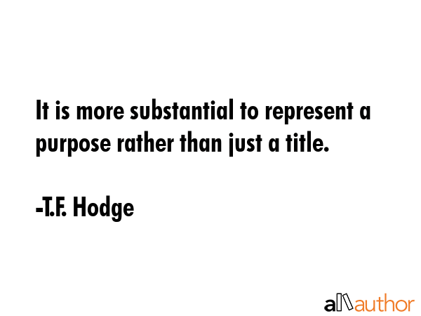 It is more substantial to represent a purpose rather than just a title. - T.F. Hodge Quote GIF