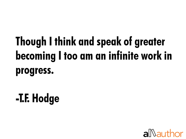 Though I think and speak of greater becoming I too am an infinite work in progress. - T.F. Hodge Quote GIF
