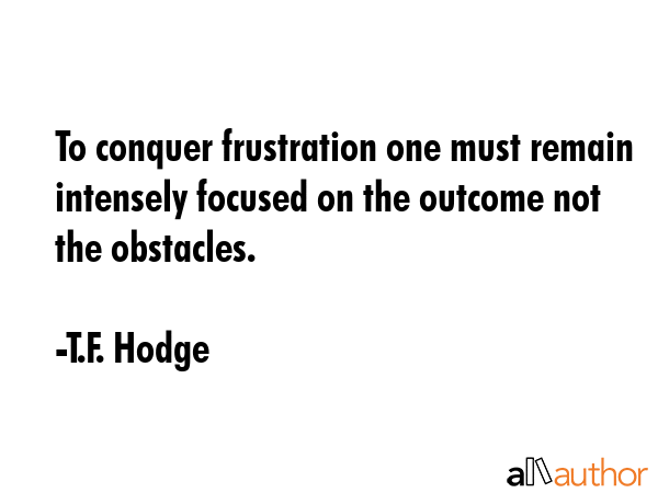 To conquer frustration one must remain intensely focused on the outcome not the obstacles. - T.F. Hodge Quote GIF