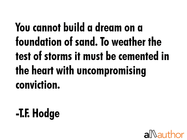 You cannot build a dream on a foundation of sand. To weather the test of storms it must be cemented... - T.F. Hodge Quote GIF