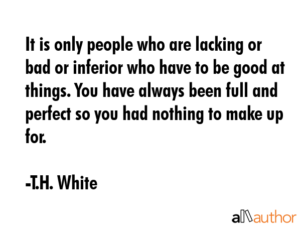 It is only people who are lacking or bad or inferior who have to be good at things. You have always... - T.H. White Quote GIF