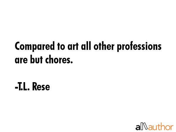 Compared to art all other professions are but chores. - T.L. Rese Quote GIF