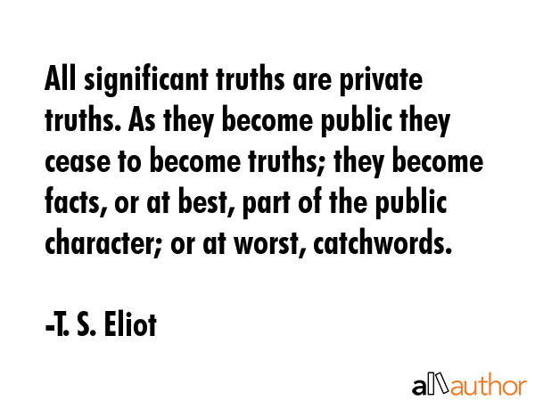 All significant truths are private truths. As they become public they cease to become truths; they... - T. S. Eliot Quote GIF
