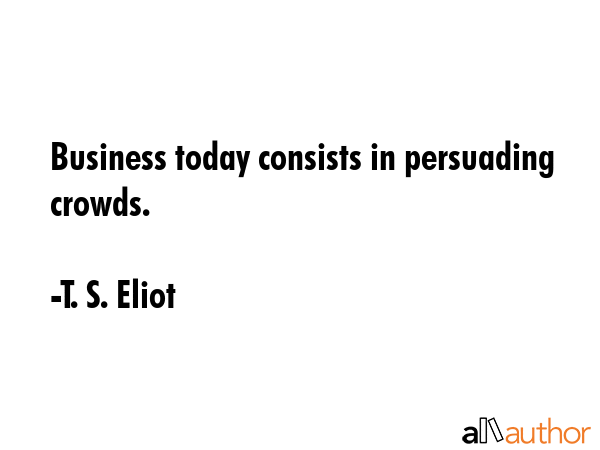 Business today consists in persuading crowds. - T. S. Eliot Quote GIF