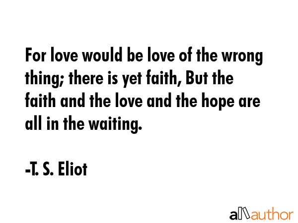 For love would be love of the wrong thing; there is yet faith, But the faith and the love and the... - T. S. Eliot Quote GIF