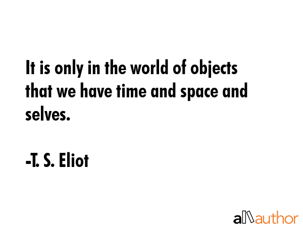 It is only in the world of objects that we have time and space and selves. - T. S. Eliot Quote GIF