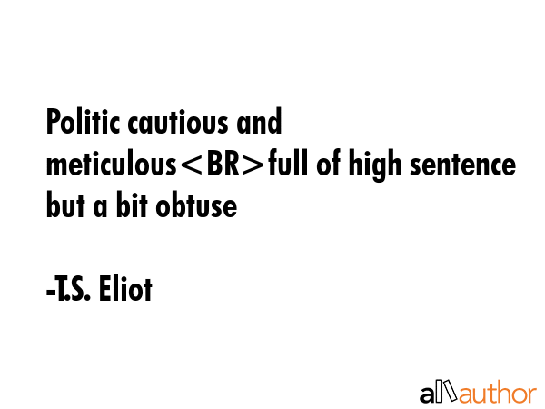 Politic cautious and meticulousfull of high sentence but a bit obtuse - T.S. Eliot Quote