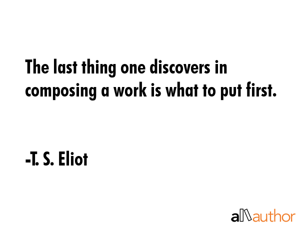 The last thing one discovers in composing a work is what to put first. - T. S. Eliot Quote GIF