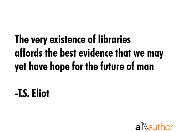 The very existence of libraries affords the best evidence that we may yet have hope for the future... - T.S. Eliot Quote GIF