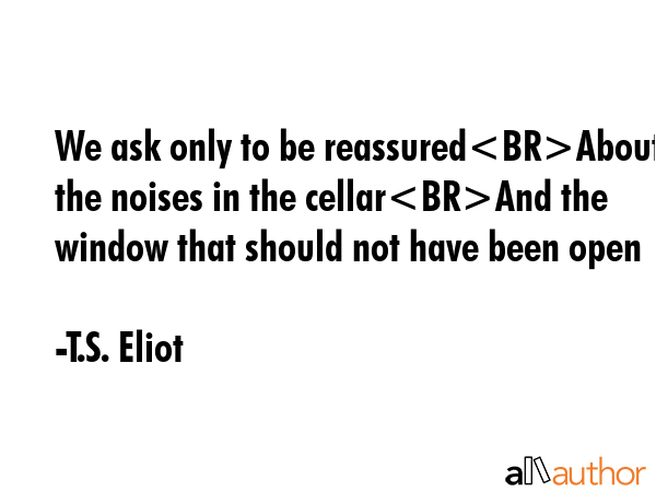 We ask only to be reassuredAbout the noises in the cellarAnd the window that should not have been... - T.S. Eliot Quote GIF