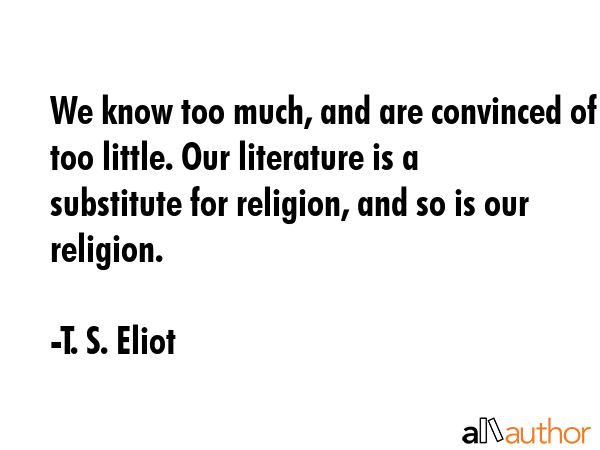 We know too much, and are convinced of too little. Our literature is a substitute for religion, and... - T. S. Eliot Quote GIF