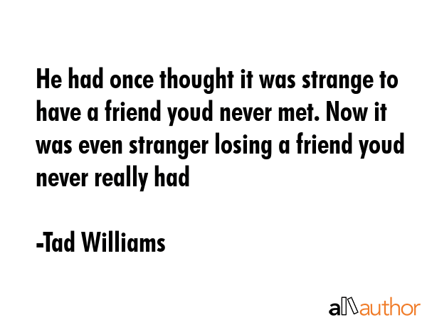 He had once thought it was strange to have a friend youd never met. Now it was even stranger losing... - Tad Williams Quote GIF