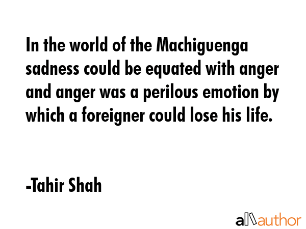 In the world of the Machiguenga sadness could be equated with anger and anger was a perilous... - Tahir Shah Quote GIF