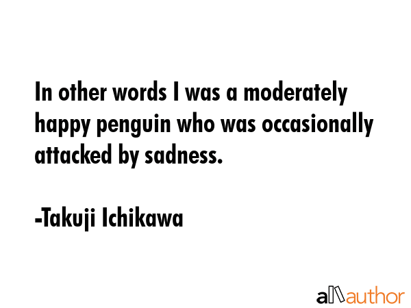 In other words I was a moderately happy penguin who was occasionally attacked by sadness. - Takuji Ichikawa Quote GIF