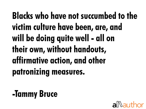 Blacks who have not succumbed to the victim culture have been, are, and will be doing quite well -... - Tammy Bruce Quote GIF