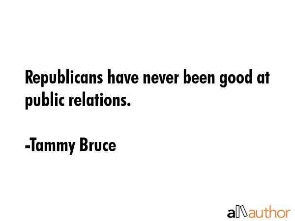 Republicans have never been good at public relations. - Tammy Bruce Quote