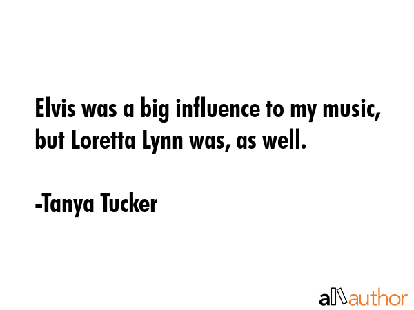 Elvis was a big influence to my music, but Loretta Lynn was, as well. - Tanya Tucker Quote GIF