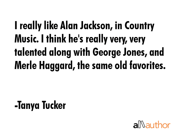 I really like Alan Jackson, in Country Music. I think he\