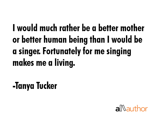 I would much rather be a better mother or better human being than I would be a singer. Fortunately... - Tanya Tucker Quote GIF