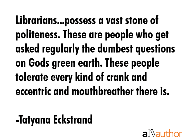 Librarians...possess a vast stone of politeness. These are people who get asked regularly the... - Tatyana Eckstrand Quote GIF