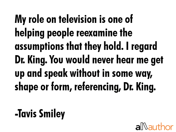 My role on television is one of helping people reexamine the assumptions that they hold. I regard... - Tavis Smiley Quote GIF