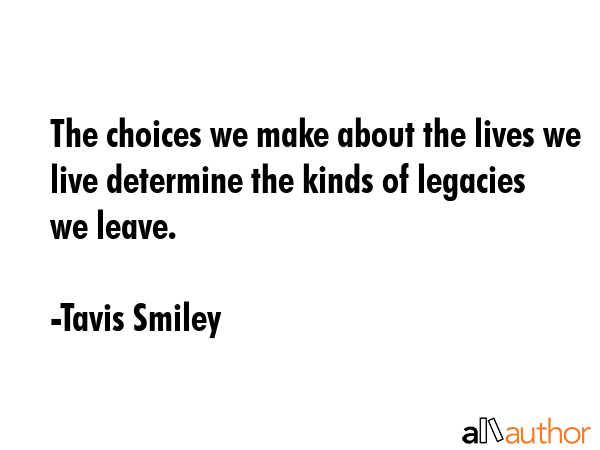 The choices we make about the lives we live determine the kinds of legacies we leave. - Tavis Smiley Quote