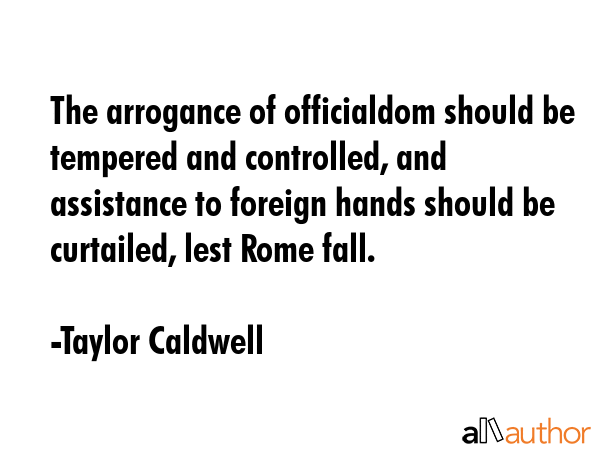 The arrogance of officialdom should be tempered and controlled, and assistance to foreign hands... - Taylor Caldwell Quote GIF
