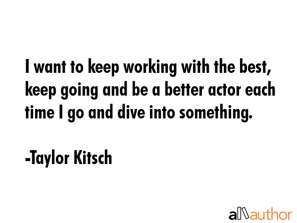 I want to keep working with the best, keep going and be a better actor each time I go and dive into... - Taylor Kitsch Quote GIF